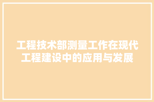 工程技术部测量工作在现代工程建设中的应用与发展 现代风格装饰