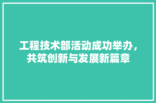 工程技术部活动成功举办，共筑创新与发展新篇章 现代风格装饰