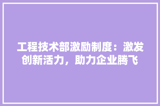 工程技术部激励制度：激发创新活力，助力企业腾飞 现代风格装饰