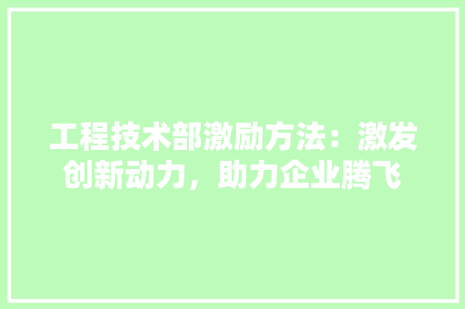 工程技术部激励方法：激发创新动力，助力企业腾飞 现代风格装饰