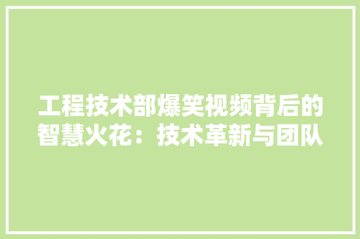 工程技术部爆笑视频背后的智慧火花：技术革新与团队精神的完美融合 现代风格装饰