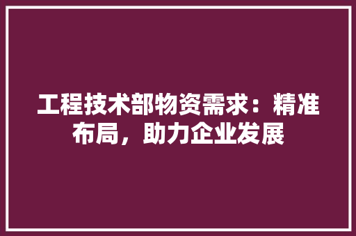 工程技术部物资需求：精准布局，助力企业发展