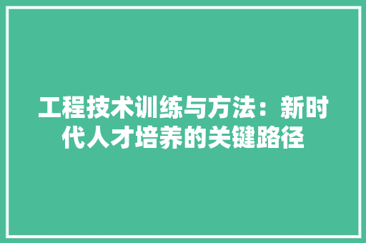 工程技术训练与方法：新时代人才培养的关键路径 现代风格装饰