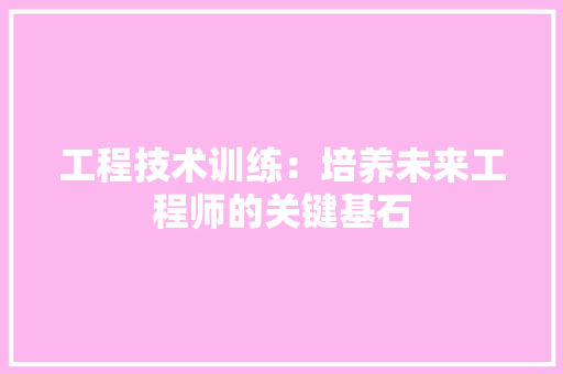 工程技术训练：培养未来工程师的关键基石