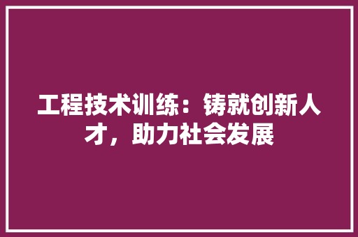 工程技术训练：铸就创新人才，助力社会发展