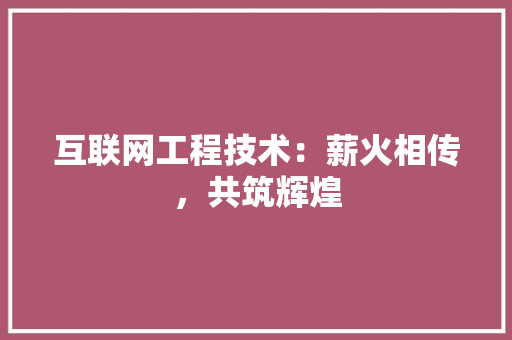 互联网工程技术：薪火相传，共筑辉煌 家居装修