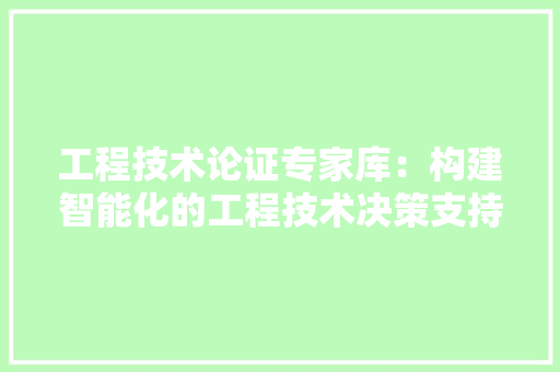 工程技术论证专家库：构建智能化的工程技术决策支持体系 现代风格装饰