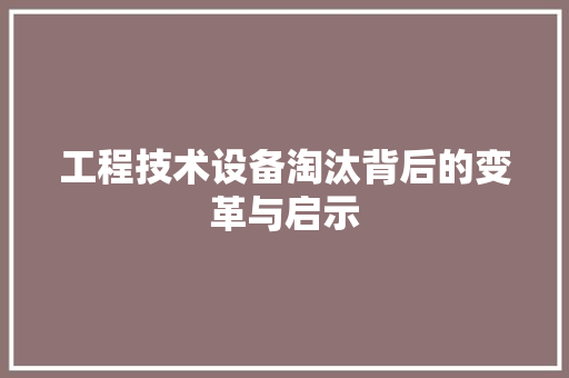 工程技术设备淘汰背后的变革与启示 现代风格装饰