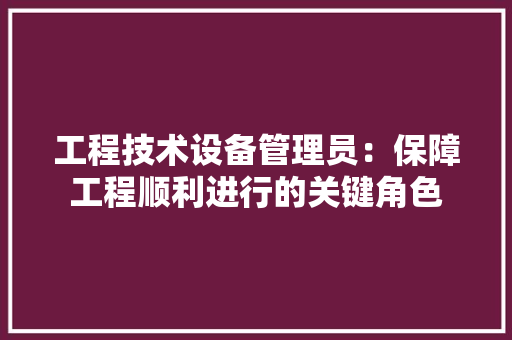 工程技术设备管理员：保障工程顺利进行的关键角色 现代风格装饰
