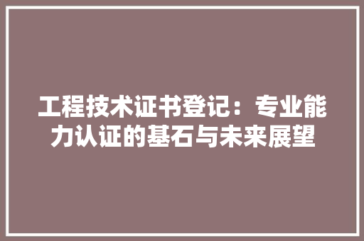 工程技术证书登记：专业能力认证的基石与未来展望