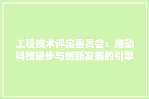 工程技术评定委员会：推动科技进步与创新发展的引擎 现代风格装饰