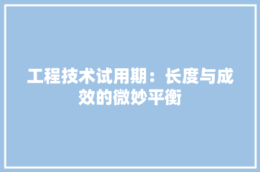 工程技术试用期：长度与成效的微妙平衡 现代风格装饰