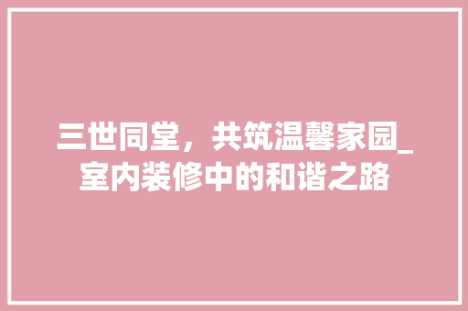 三世同堂，共筑温馨家园_室内装修中的和谐之路 客厅装修
