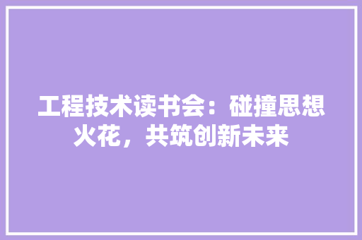 工程技术读书会：碰撞思想火花，共筑创新未来 现代风格装饰