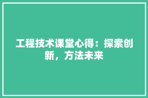 工程技术课堂心得：探索创新，方法未来