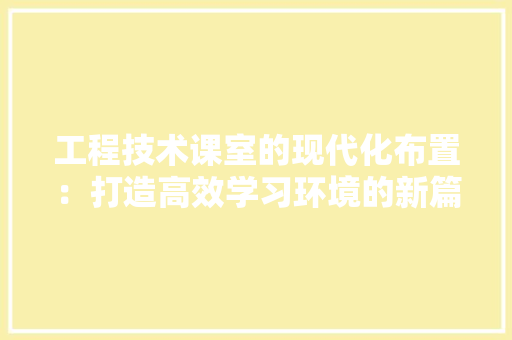 工程技术课室的现代化布置：打造高效学习环境的新篇章 现代风格装饰