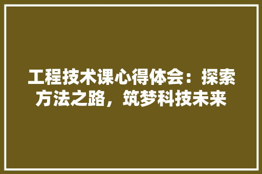 工程技术课心得体会：探索方法之路，筑梦科技未来 现代风格装饰