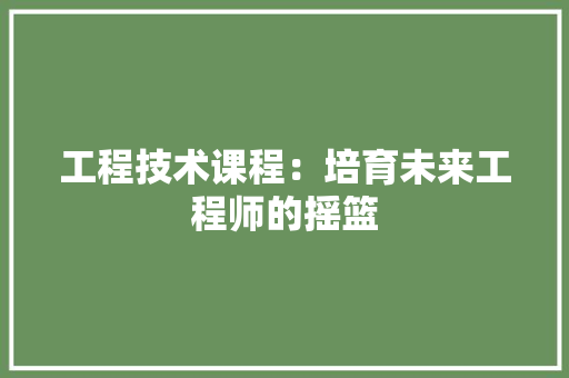 工程技术课程：培育未来工程师的摇篮