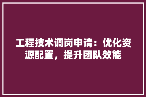 工程技术调岗申请：优化资源配置，提升团队效能 现代风格装饰