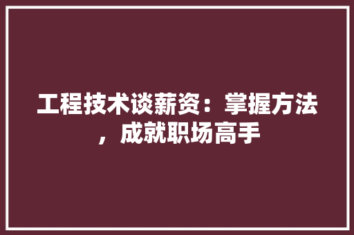 工程技术谈薪资：掌握方法，成就职场高手 现代风格装饰