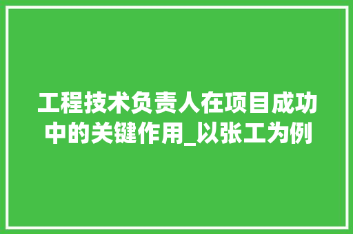 工程技术负责人在项目成功中的关键作用_以张工为例