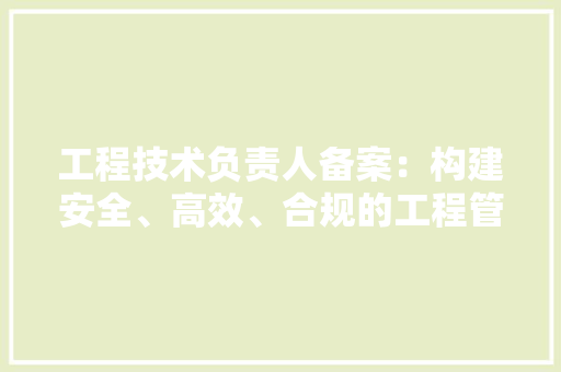 工程技术负责人备案：构建安全、高效、合规的工程管理体系