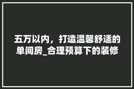 五万以内，打造温馨舒适的单间房_合理预算下的装修攻略 家居装修