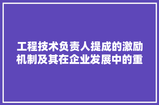 工程技术负责人提成的激励机制及其在企业发展中的重要性 现代风格装饰