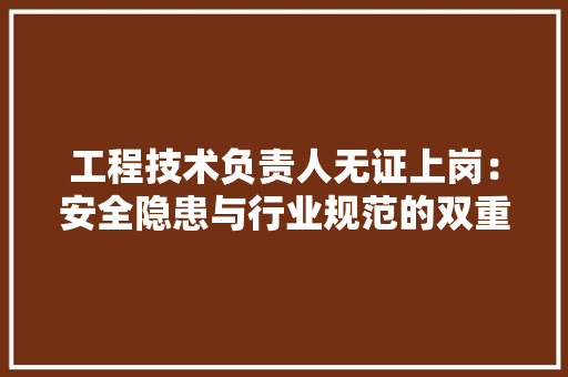 工程技术负责人无证上岗：安全隐患与行业规范的双重拷问 现代风格装饰