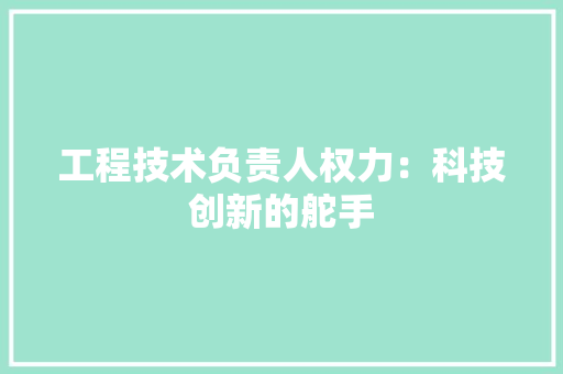 工程技术负责人权力：科技创新的舵手 现代风格装饰