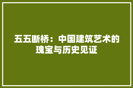 五五断桥：中国建筑艺术的瑰宝与历史见证 家居装修