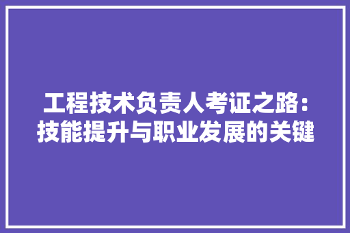 工程技术负责人考证之路：技能提升与职业发展的关键一步