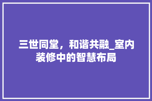 三世同堂，和谐共融_室内装修中的智慧布局 客厅装修