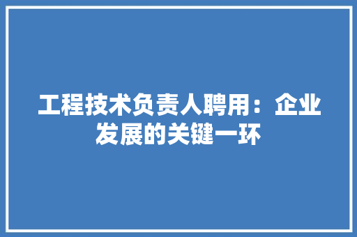 工程技术负责人聘用：企业发展的关键一环 现代风格装饰