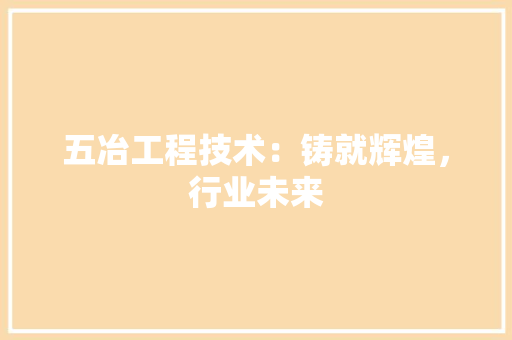 五冶工程技术：铸就辉煌，行业未来 家居装修