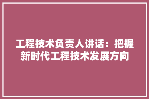 工程技术负责人讲话：把握新时代工程技术发展方向 现代风格装饰