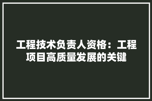 工程技术负责人资格：工程项目高质量发展的关键 现代风格装饰