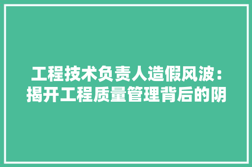 工程技术负责人造假风波：揭开工程质量管理背后的阴暗面 现代风格装饰