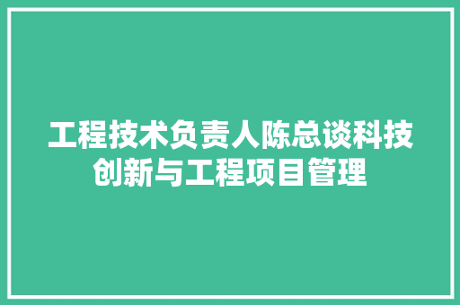 工程技术负责人陈总谈科技创新与工程项目管理