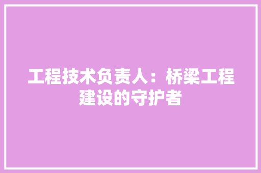 工程技术负责人：桥梁工程建设的守护者 现代风格装饰