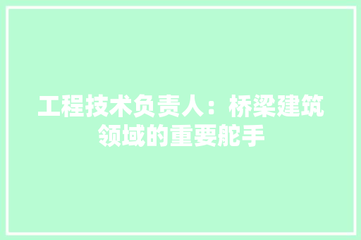 工程技术负责人：桥梁建筑领域的重要舵手 现代风格装饰