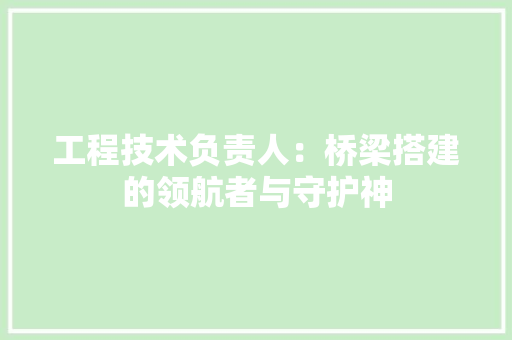 工程技术负责人：桥梁搭建的领航者与守护神 现代风格装饰