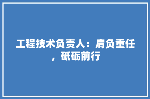 工程技术负责人：肩负重任，砥砺前行