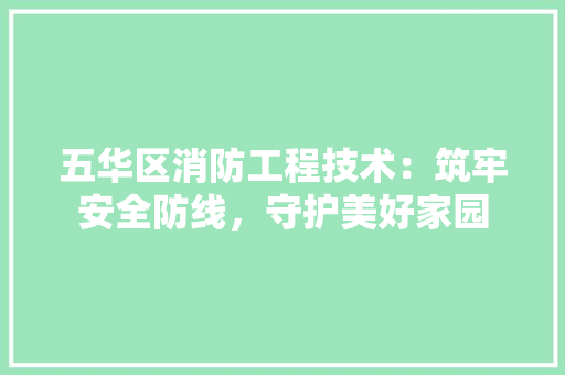 五华区消防工程技术：筑牢安全防线，守护美好家园