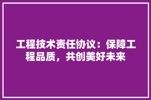 工程技术责任协议：保障工程品质，共创美好未来 现代风格装饰