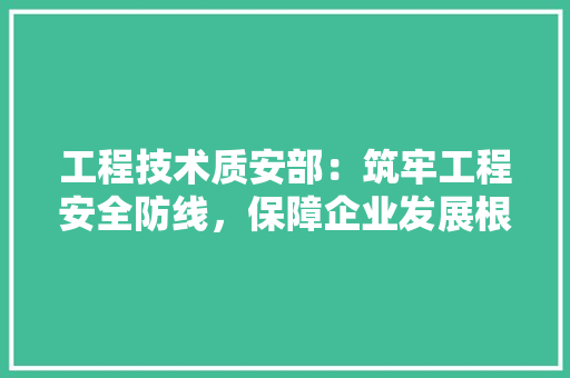 工程技术质安部：筑牢工程安全防线，保障企业发展根基 现代风格装饰
