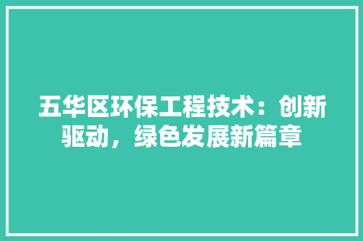 五华区环保工程技术：创新驱动，绿色发展新篇章 家居装修