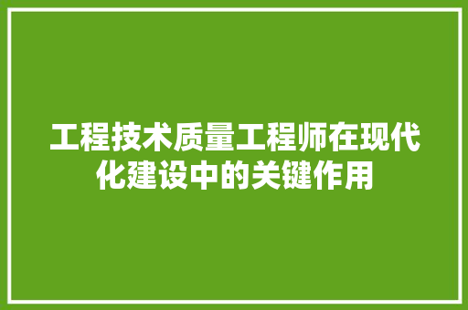 工程技术质量工程师在现代化建设中的关键作用 现代风格装饰