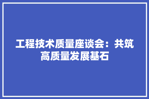 工程技术质量座谈会：共筑高质量发展基石