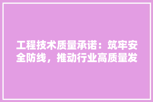 工程技术质量承诺：筑牢安全防线，推动行业高质量发展 现代风格装饰